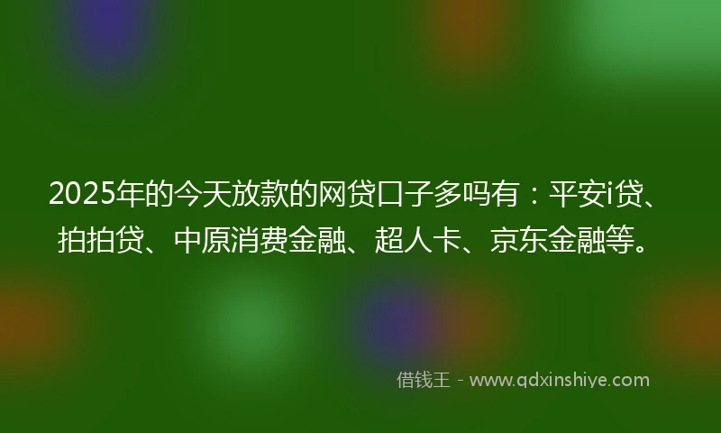 2025年的今天放款的网贷口子多吗有：平安i贷、拍拍贷、中原消费金融、超人卡、京东金融等。