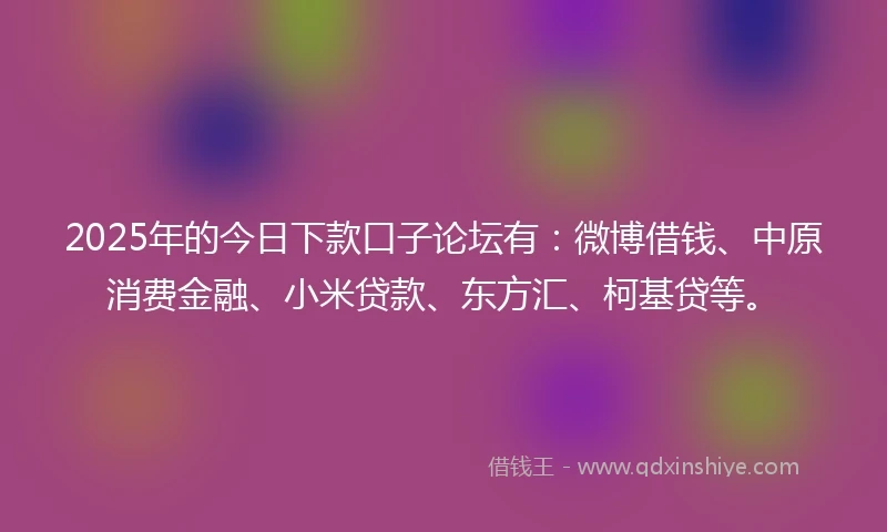2025年的今日下款口子论坛有：微博借钱、中原消费金融、小米贷款、东方汇、柯基贷等。