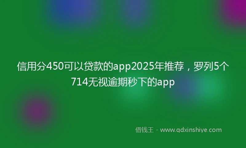 信用分450可以贷款的app2025年推荐，罗列5个714无视逾期秒下的app