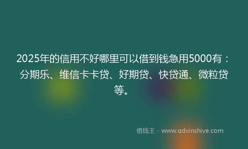 2025年的信用不好哪里可以借到钱急用5000有：分期乐、维信卡卡贷、好期贷、快贷通、微粒贷等。