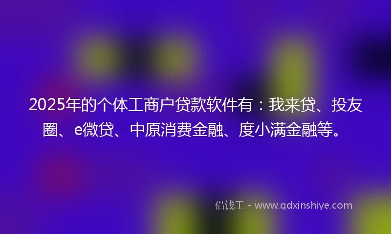 2025年的个体工商户贷款软件有：我来贷、投友圈、e微贷、中原消费金融、度小满金融等。