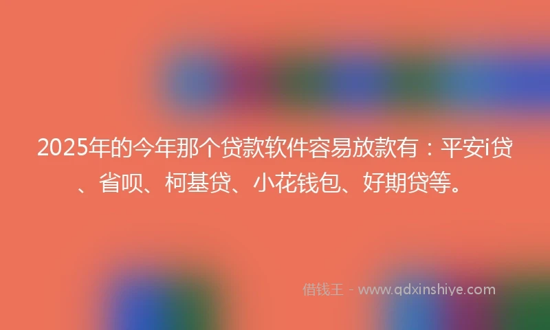 2025年的今年那个贷款软件容易放款有：平安i贷、省呗、柯基贷、小花钱包、好期贷等。
