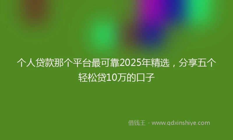 个人贷款那个平台最可靠2025年精选，分享五个轻松贷10万的口子