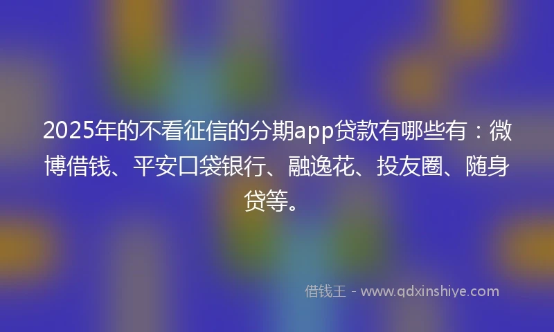 2025年的不看征信的分期app贷款有哪些有：微博借钱、平安口袋银行、融逸花、投友圈、随身贷等。