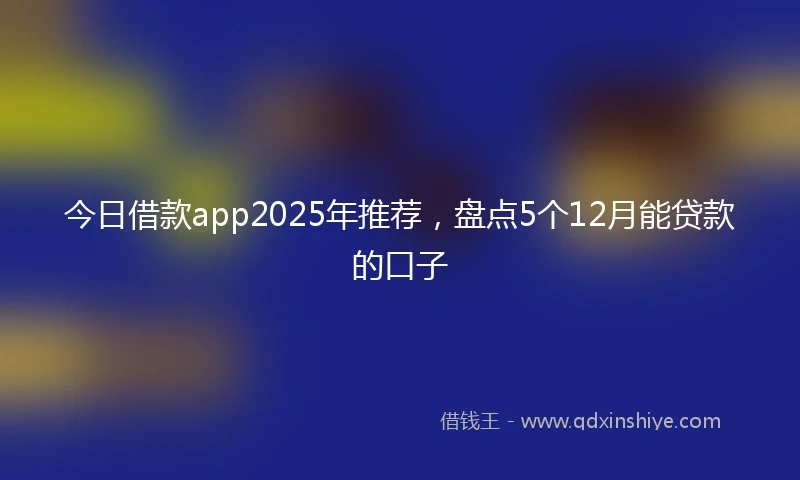 今日借款app2025年推荐，盘点5个12月能贷款的口子