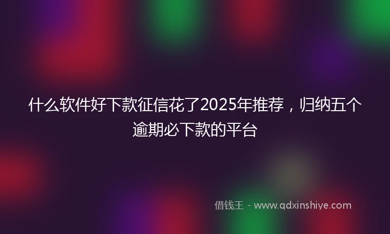 什么软件好下款征信花了2025年推荐，归纳五个逾期必下款的平台