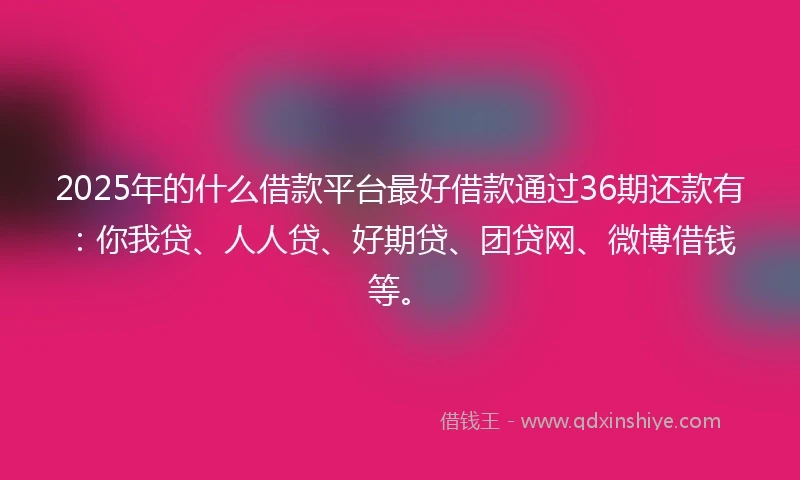 2025年的什么借款平台最好借款通过36期还款有：你我贷、人人贷、好期贷、团贷网、微博借钱等。
