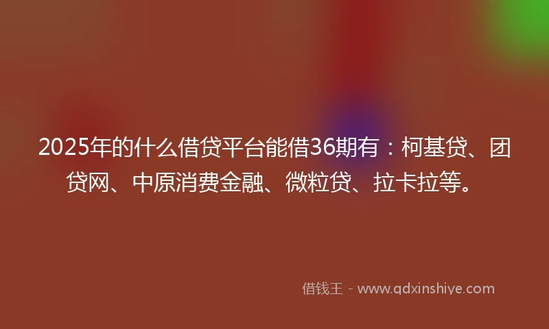 2025年的什么借贷平台能借36期有：柯基贷、团贷网、中原消费金融、微粒贷、拉卡拉等。