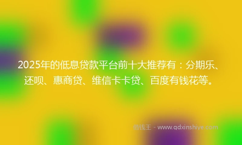 2025年的低息贷款平台前十大推荐有：分期乐、还呗、惠商贷、维信卡卡贷、百度有钱花等。