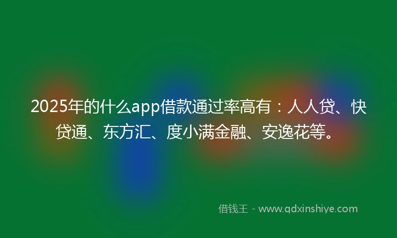 2025年的什么app借款通过率高有：人人贷、快贷通、东方汇、度小满金融、安逸花等。