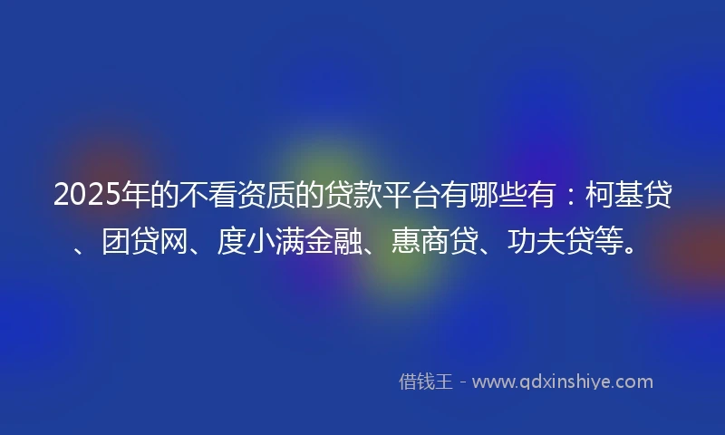2025年的不看资质的贷款平台有哪些有：柯基贷、团贷网、度小满金融、惠商贷、功夫贷等。