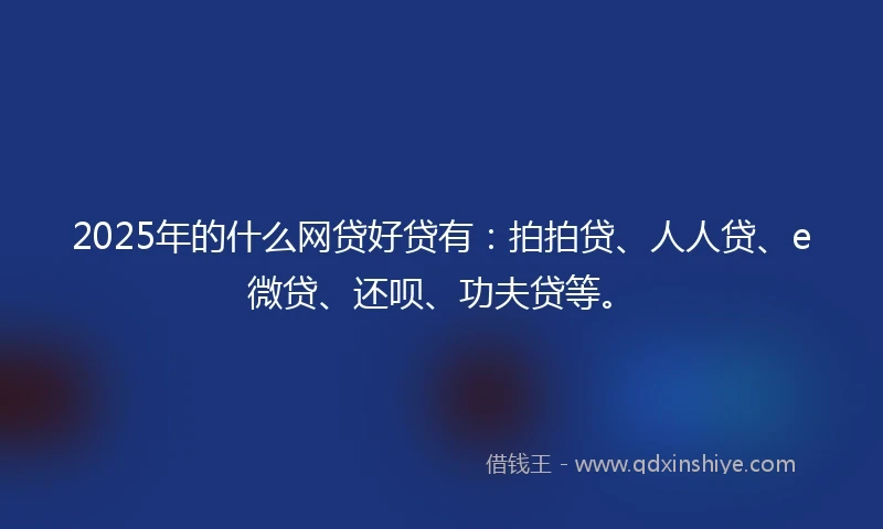 2025年的什么网贷好贷有：拍拍贷、人人贷、e微贷、还呗、功夫贷等。