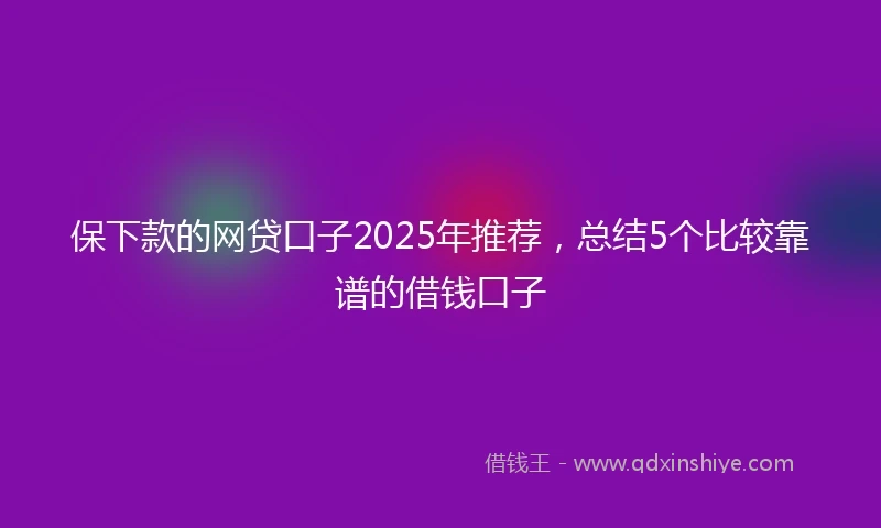 保下款的网贷口子2025年推荐，总结5个比较靠谱的借钱口子