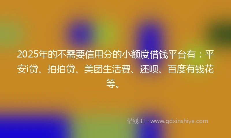 2025年的不需要信用分的小额度借钱平台有：平安i贷、拍拍贷、美团生活费、还呗、百度有钱花等。