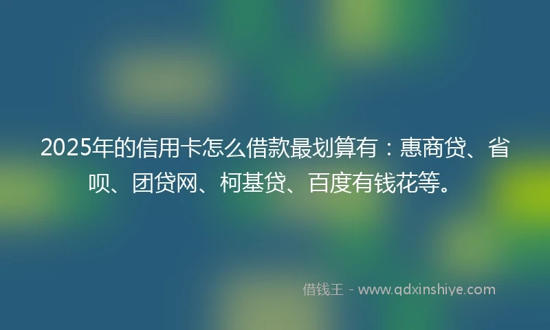 2025年的信用卡怎么借款最划算有:惠商贷、省呗、团贷网、柯基贷、百度有钱花等。