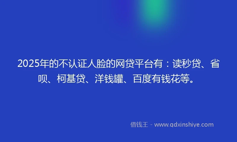 2025年的不认证人脸的网贷平台有：读秒贷、省呗、柯基贷、洋钱罐、百度有钱花等。