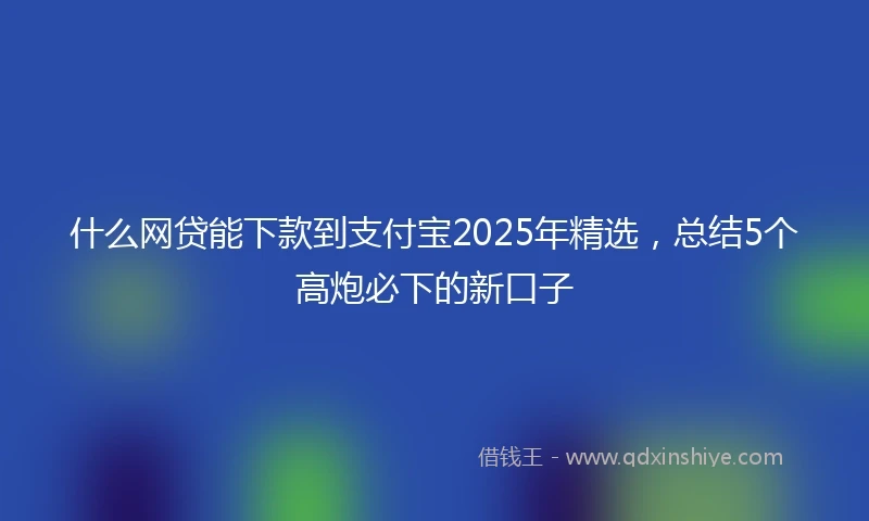 什么网贷能下款到支付宝2025年精选，总结5个高炮必下的新口子