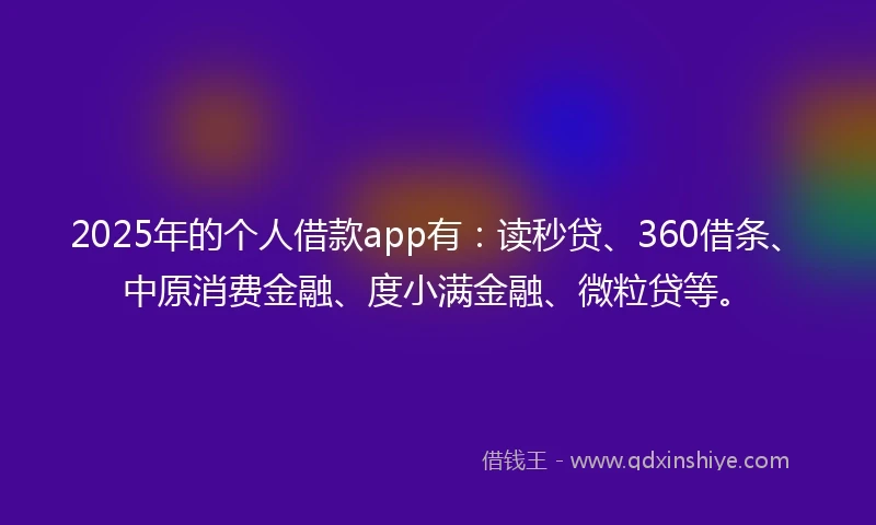 2025年的个人借款app有：读秒贷、360借条、中原消费金融、度小满金融、微粒贷等。