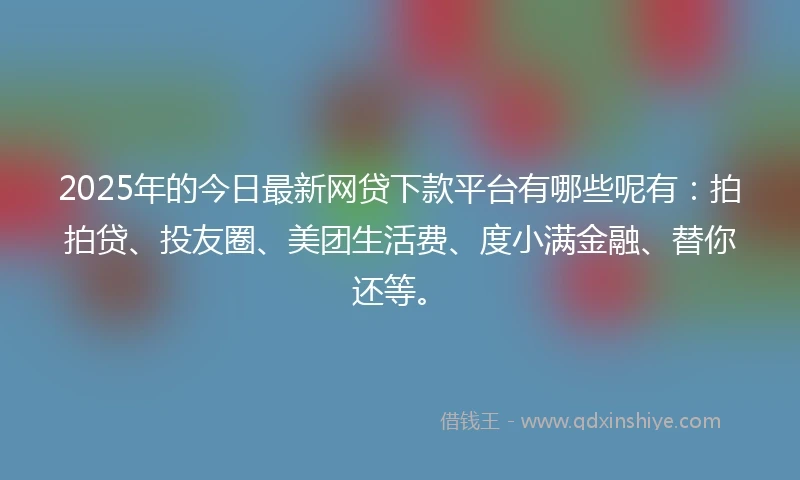 2025年的今日最新网贷下款平台有哪些呢有：拍拍贷、投友圈、美团生活费、度小满金融、替你还等。