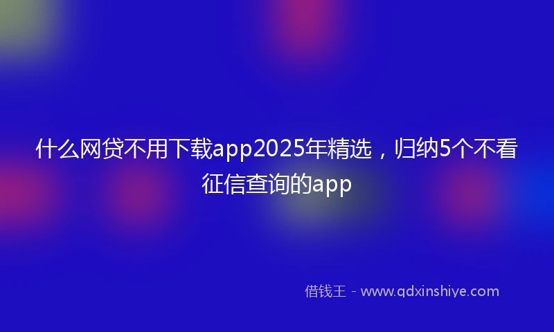 什么网贷不用下载app2025年精选，归纳5个不看征信查询的app