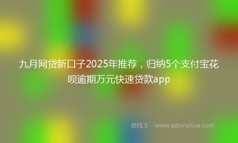 九月网贷新口子2025年推荐，归纳5个支付宝花呗逾期万元快速贷款app