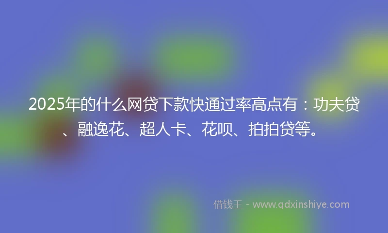 2025年的什么网贷下款快通过率高点有：功夫贷、融逸花、超人卡、花呗、拍拍贷等。