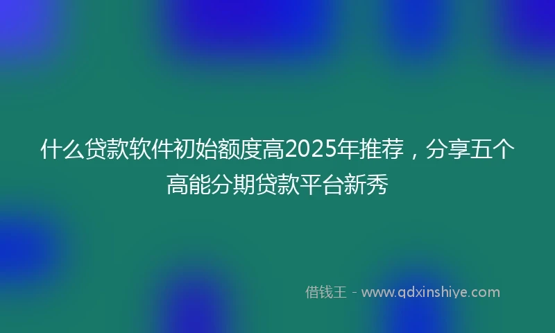 什么贷款软件初始额度高2025年推荐，分享五个高能分期贷款平台新秀