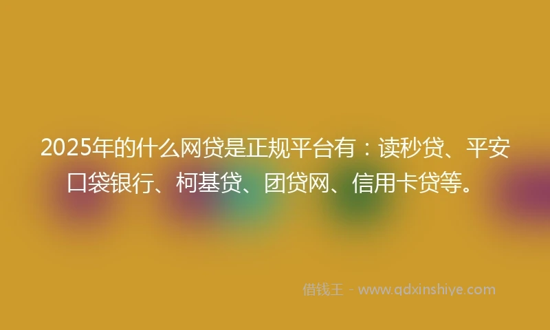 2025年的什么网贷是正规平台有：读秒贷、平安口袋银行、柯基贷、团贷网、信用卡贷等。
