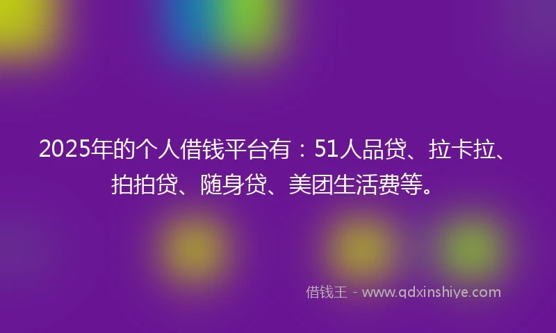 2025年的个人借钱平台有：51人品贷、拉卡拉、拍拍贷、随身贷、美团生活费等。