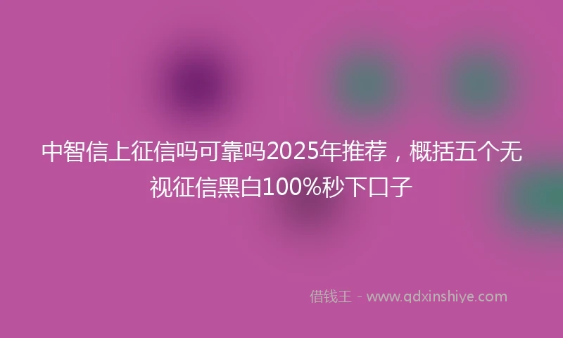 中智信上征信吗可靠吗2025年推荐，概括五个无视征信黑白100%秒下口子
