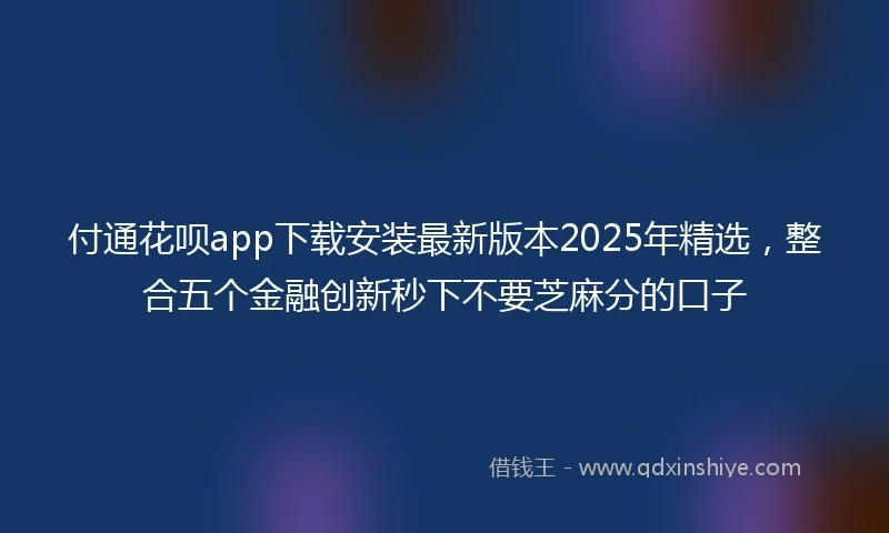 付通花呗app下载安装最新版本2025年精选，整合五个金融创新秒下不要芝麻分的口子
