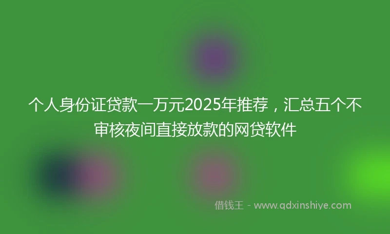 个人身份证贷款一万元2025年推荐，汇总五个不审核夜间直接放款的网贷软件