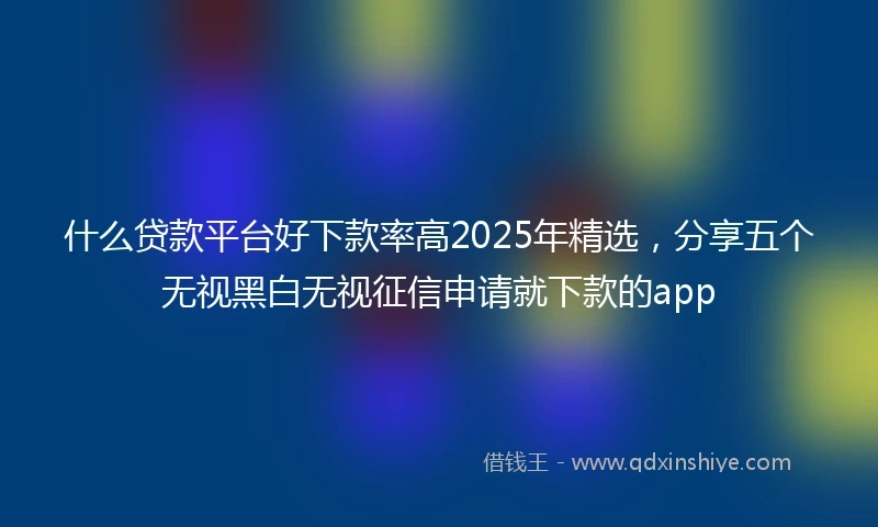 什么贷款平台好下款率高2025年精选，分享五个无视黑白无视征信申请就下款的app