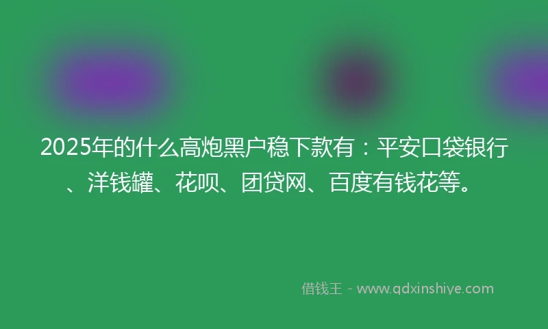 2025年的什么高炮黑户稳下款有：平安口袋银行、洋钱罐、花呗、团贷网、百度有钱花等。
