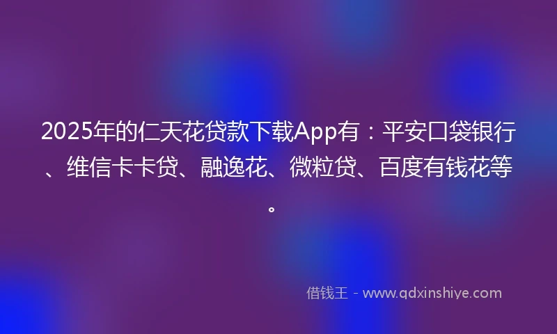 2025年的仁天花贷款下载App有：平安口袋银行、维信卡卡贷、融逸花、微粒贷、百度有钱花等。