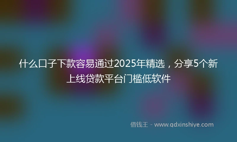 什么口子下款容易通过2025年精选，分享5个新上线贷款平台门槛低软件