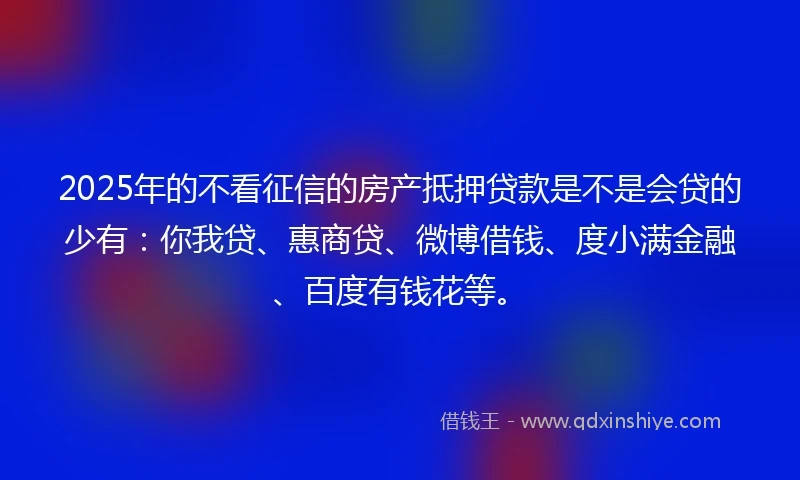 2025年的不看征信的房产抵押贷款是不是会贷的少有:你我贷、惠商贷、微博借钱、度小满金融、百度有钱花等。