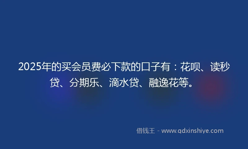 2025年的买会员费必下款的口子有：花呗、读秒贷、分期乐、滴水贷、融逸花等。