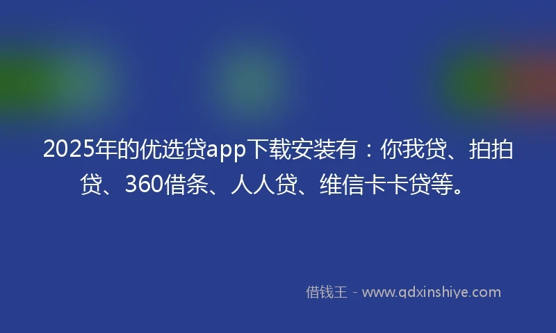 2025年的优选贷app下载安装有：你我贷、拍拍贷、360借条、人人贷、维信卡卡贷等。