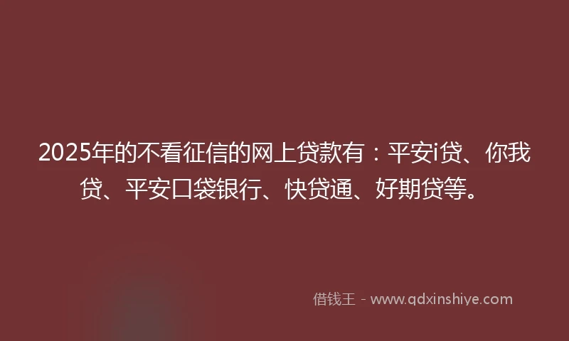 2025年的不看征信的网上贷款有：平安i贷、你我贷、平安口袋银行、快贷通、好期贷等。