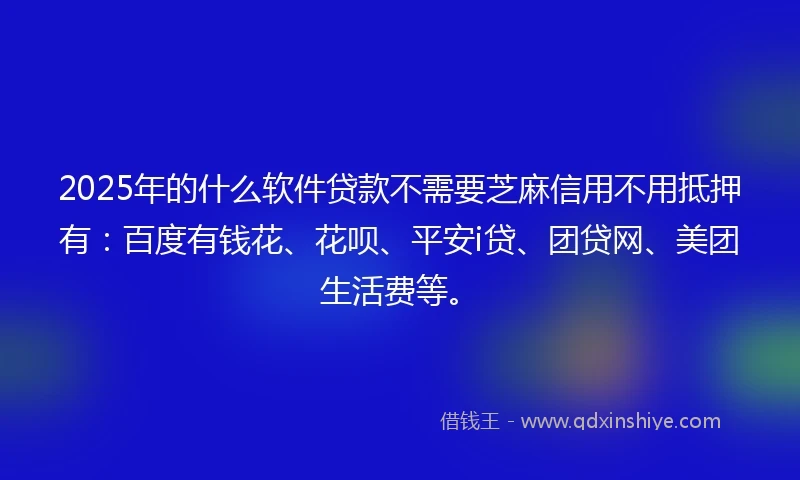 2025年的什么软件贷款不需要芝麻信用不用抵押有：百度有钱花、花呗、平安i贷、团贷网、美团生活费等。
