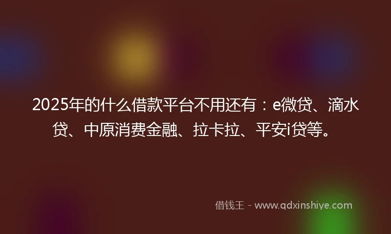 2025年的什么借款平台不用还有：e微贷、滴水贷、中原消费金融、拉卡拉、平安i贷等。