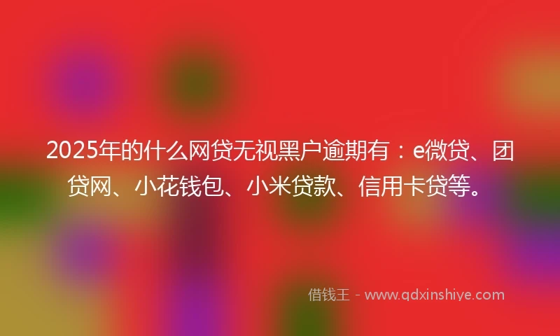 2025年的什么网贷无视黑户逾期有：e微贷、团贷网、小花钱包、小米贷款、信用卡贷等。