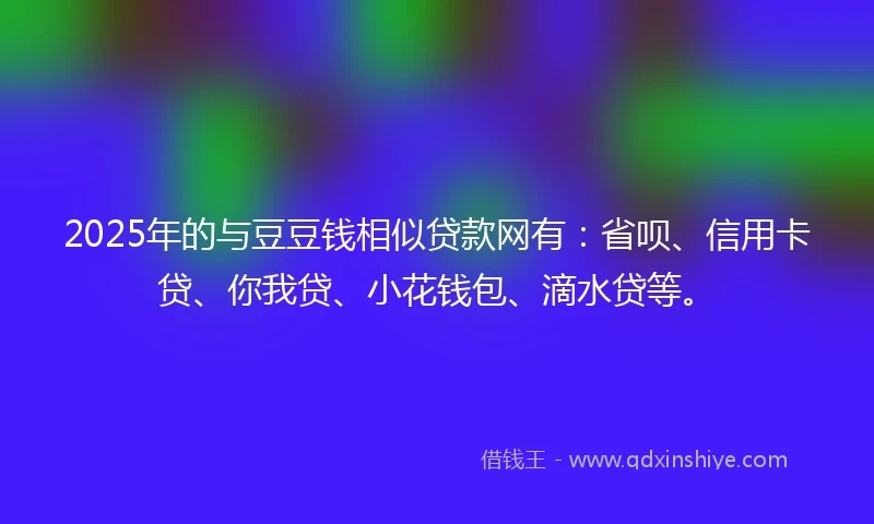 2025年的与豆豆钱相似贷款网有:省呗、信用卡贷、你我贷、小花钱包、滴水贷等。