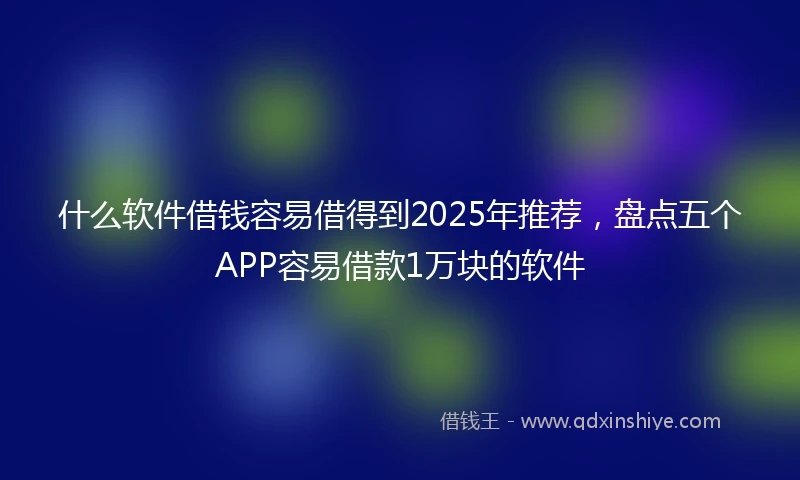 什么软件借钱容易借得到2025年推荐，盘点五个APP容易借款1万块的软件