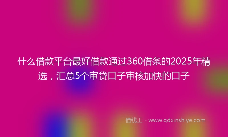 什么借款平台最好借款通过360借条的2025年精选，汇总5个审贷口子审核加快的口子