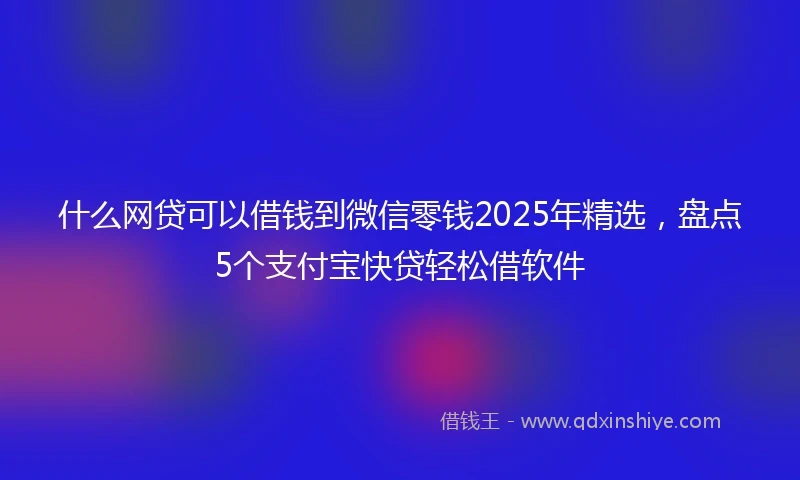 什么网贷可以借钱到微信零钱2025年精选，盘点5个支付宝快贷轻松借软件