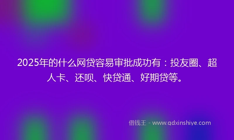 2025年的什么网贷容易审批成功有：投友圈、超人卡、还呗、快贷通、好期贷等。