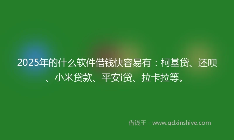 2025年的什么软件借钱快容易有：柯基贷、还呗、小米贷款、平安i贷、拉卡拉等。