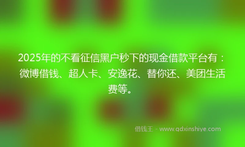 2025年的不看征信黑户秒下的现金借款平台有：微博借钱、超人卡、安逸花、替你还、美团生活费等。